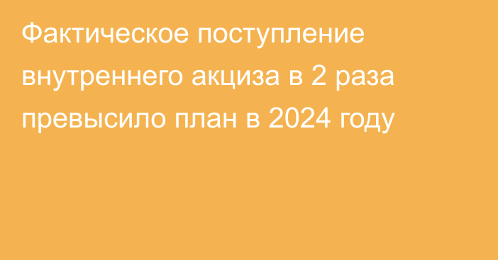 Фактическое поступление внутреннего акциза в 2 раза превысило план в 2024 году